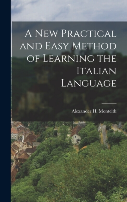 A New Practical and Easy Method of Learning the Italian Language av Alexander H Monteith (Hardcover)