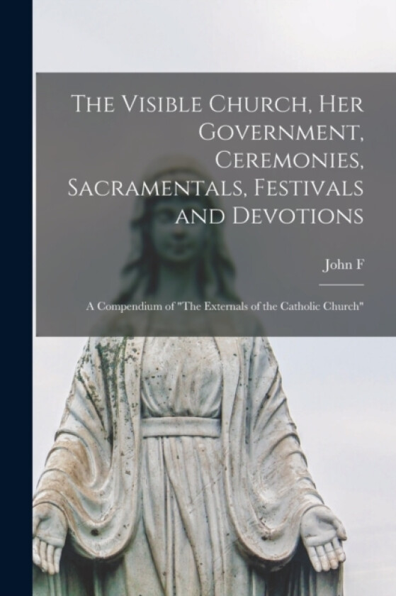 The Visible Church, her Government, Ceremonies, Sacramentals, Festivals and Devotions av John F B 1867 Sullivan (Paperback)