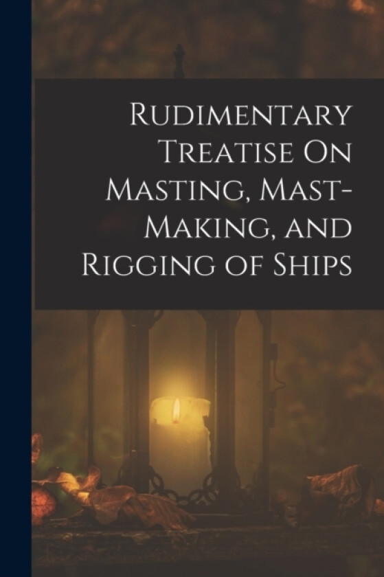 Rudimentary Treatise On Masting, Mast-Making, and Rigging of Ships av Anonymous (Paperback)