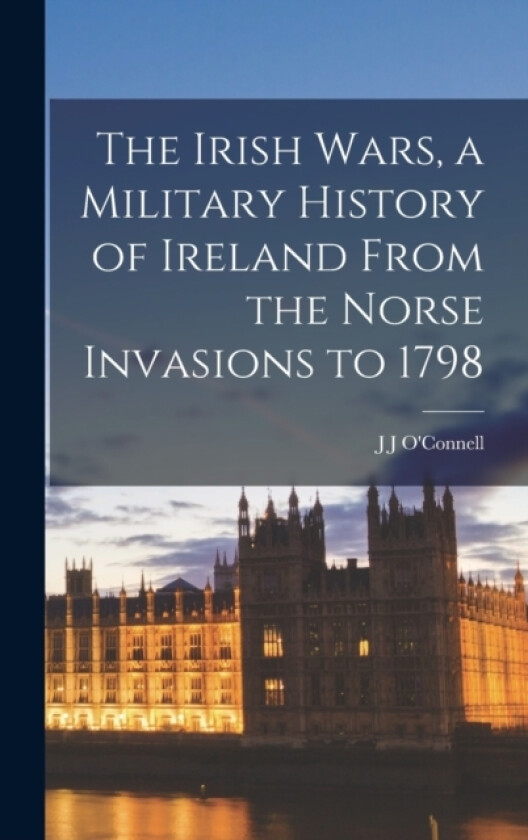 The Irish Wars, a Military History of Ireland From the Norse Invasions to 1798 av J J O'Connell (Hardcover)