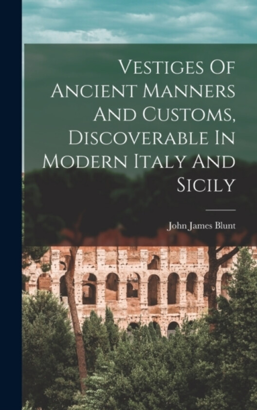 Vestiges Of Ancient Manners And Customs, Discoverable In Modern Italy And Sicily av John James Blunt (Hardcover)