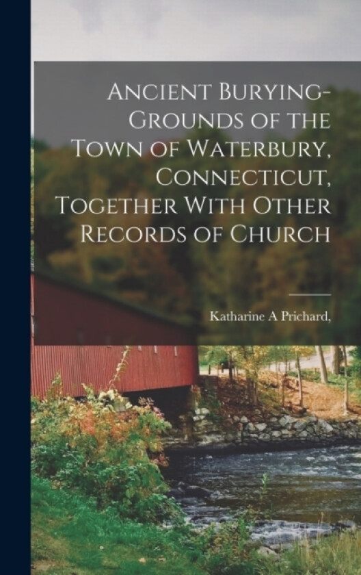 Ancient Burying-grounds of the Town of Waterbury, Connecticut, Together With Other Records of Church av Katharine A Prichard (Hardcover)