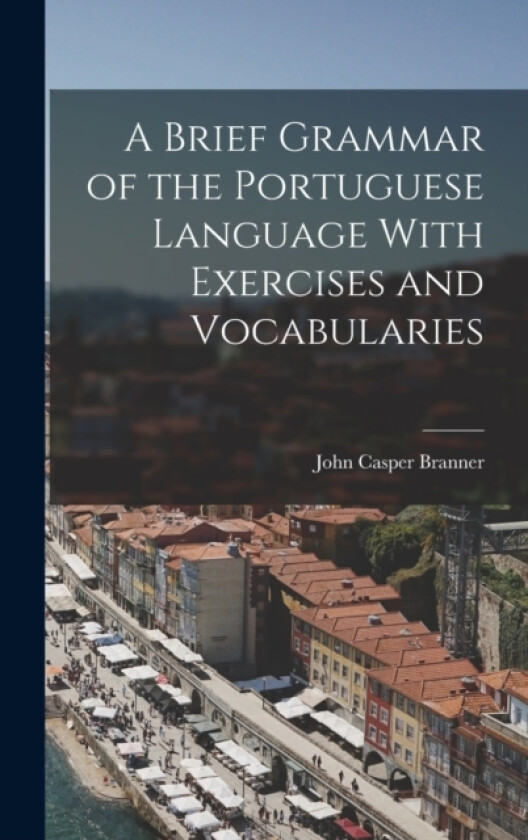 A Brief Grammar of the Portuguese Language With Exercises and Vocabularies av John Casper Branner (Hardcover)