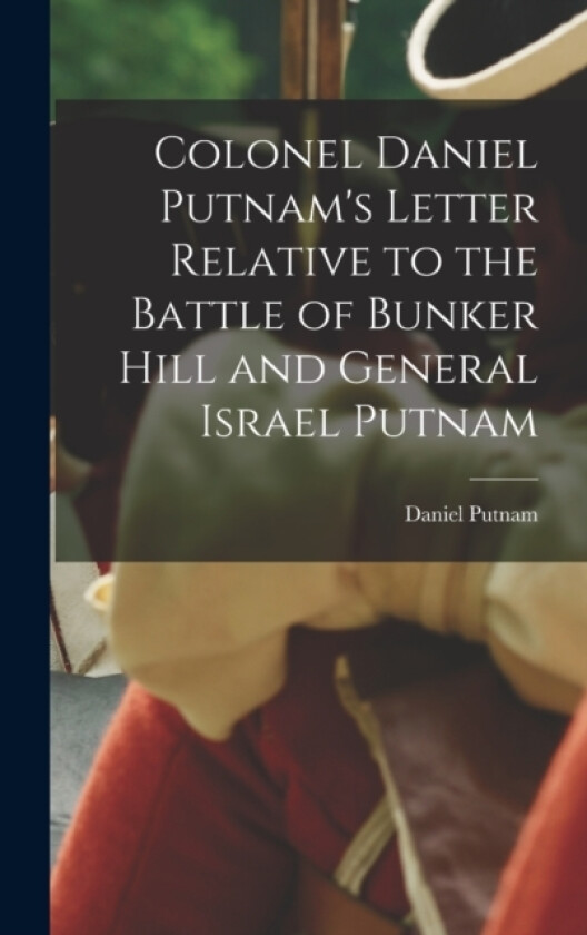 Colonel Daniel Putnam's Letter Relative to the Battle of Bunker Hill and General Israel Putnam av Putnam Daniel (Hardcover)