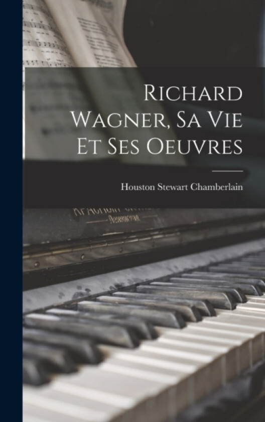 Richard Wagner, sa vie et ses Oeuvres av Houston Stewart Chamberlain (Hardcover)