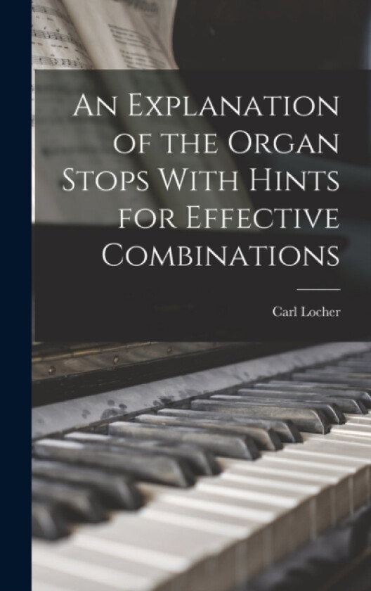 An Explanation of the Organ Stops With Hints for Effective Combinations av Carl Locher (Hardcover)