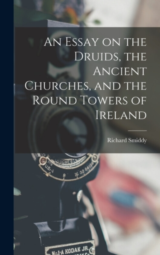 An Essay on the Druids, the Ancient Churches, and the Round Towers of Ireland av Richard Smiddy (Hardcover)