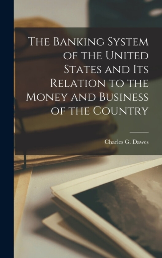 The Banking System of the United States and its Relation to the Money and Business of the Country av Charles G Dawes (Hardcover)