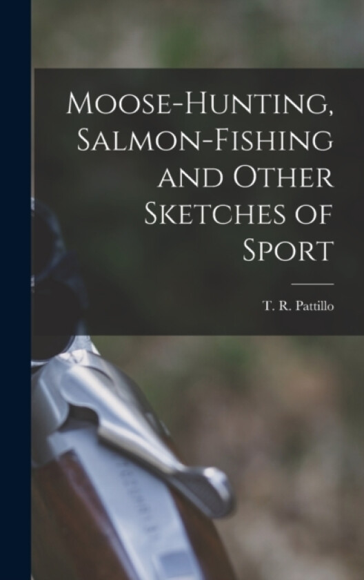 Moose-Hunting, Salmon-Fishing and Other Sketches of Sport av T R Pattillo (Hardcover)