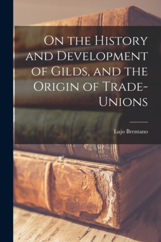 On the History and Development of Gilds, and the Origin of Trade-unions av Lujo Brentano (Paperback)