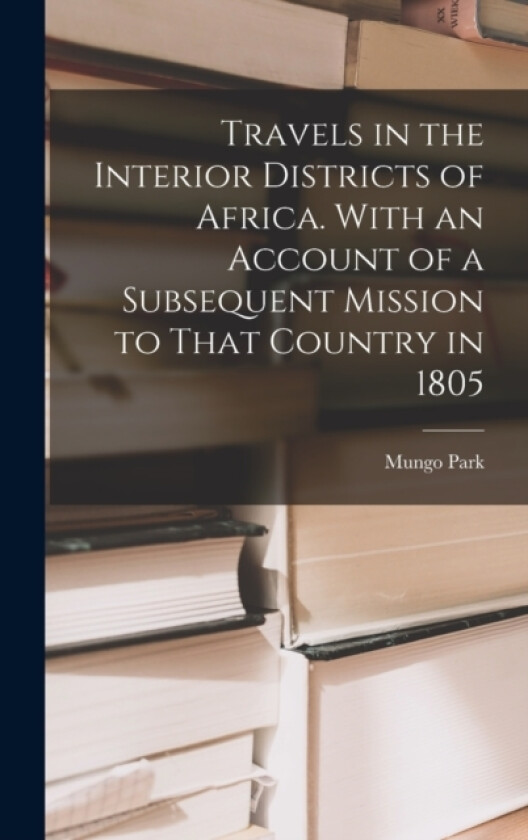 Travels in the Interior Districts of Africa. With an Account of a Subsequent Mission to That Country in 1805 av Mungo Park (Hardcover)