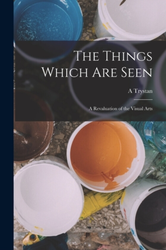 The Things Which are Seen; a Revaluation of the Visual Arts av A Trystan 1884-1973 Edwards (Paperback)