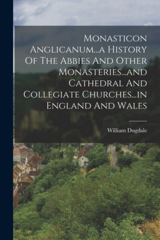Monasticon Anglicanum...a History Of The Abbies And Other Monasteries...and Cathedral And Collegiate Churches...in England And Wales av William Dugdale (Paperback)