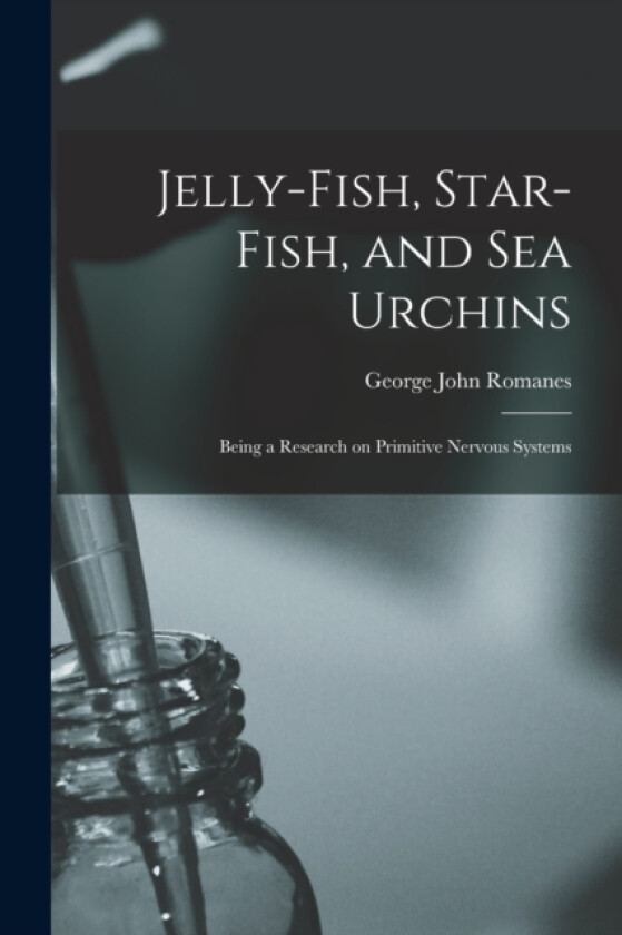 Jelly-fish, Star-fish, and sea Urchins; Being a Research on Primitive Nervous Systems av George John Romanes (Paperback)