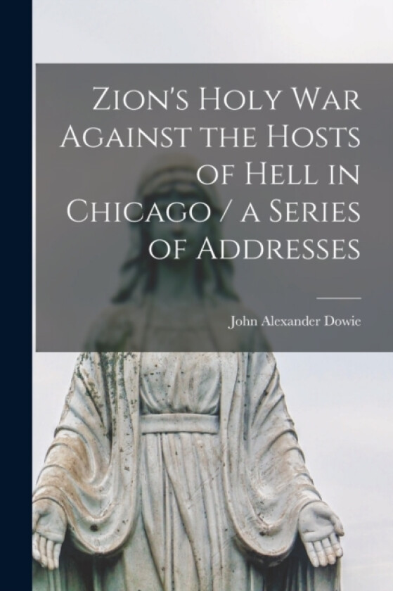Zion's Holy war Against the Hosts of Hell in Chicago / a Series of Addresses av John Alexander Dowie (Paperback)