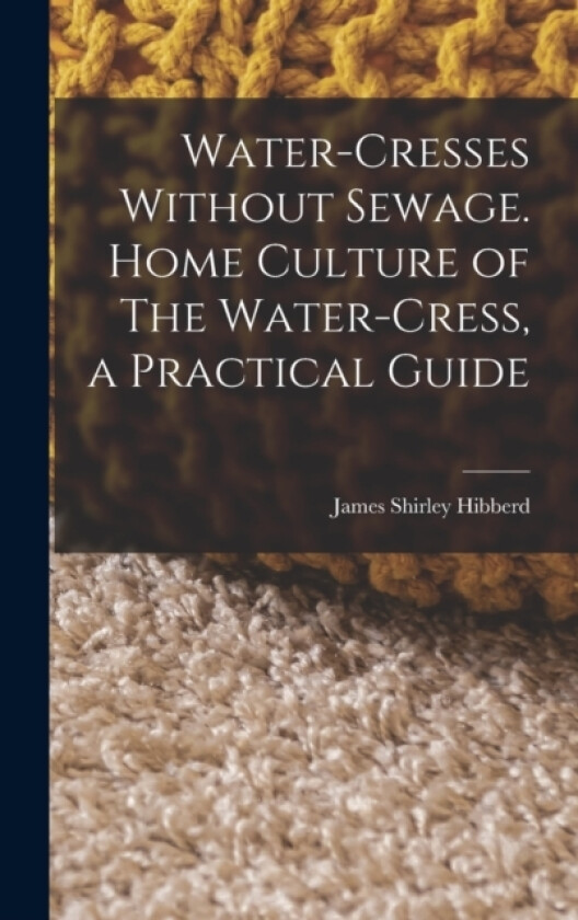 Water-Cresses Without Sewage. Home Culture of The Water-Cress, a Practical Guide av James Shirley Hibberd (Hardcover)