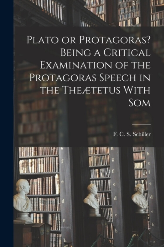 Plato or Protagoras? Being a Critical Examination of the Protagoras Speech in the Theætetus With Som av S F C S (Paperback)