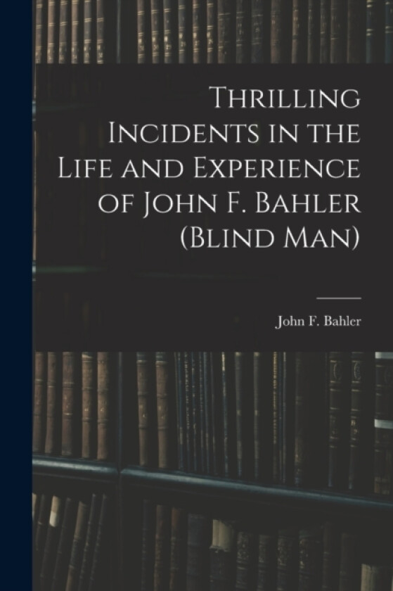 Thrilling Incidents in the Life and Experience of John F. Bahler (Blind Man) av John F Bahler (Paperback)
