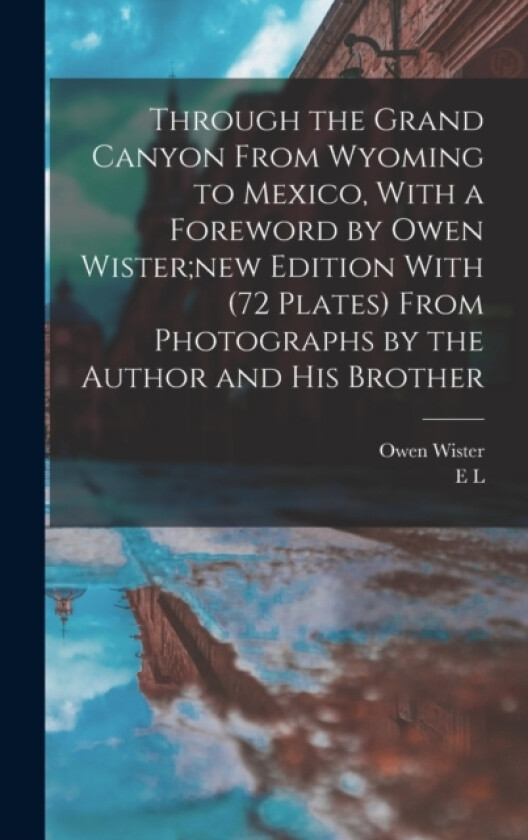 Through the Grand Canyon From Wyoming to Mexico, With a Foreword by Owen Wister;new Edition With (72 Plates) From Photographs by the Author and his Brother av Owen Wister, E L B 1876 Kolb (Hardcover)