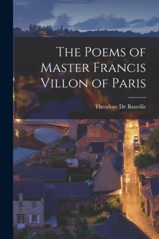 The Poems of Master Francis Villon of Paris av Theodore De Banville (Paperback)