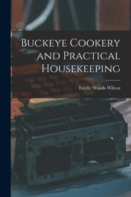 Buckeye Cookery and Practical Housekeeping av Estelle Woods Wilcox (Paperback)