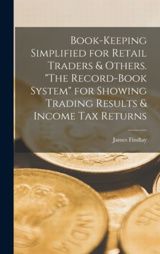 Book-keeping Simplified for Retail Traders & Others. "The Record-book System" for Showing Trading Results & Income tax Returns av James Findlay (Hardcover)