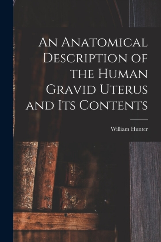 An Anatomical Description of the Human Gravid Uterus and Its Contents av William Hunter (Paperback)