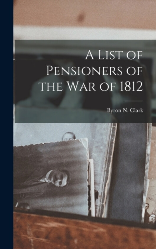 A List of Pensioners of the War of 1812 av Byron N Clark (Hardcover)