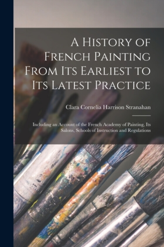 A History of French Painting From Its Earliest to Its Latest Practice av Clara Cornelia Harrison Stranahan (Paperback)