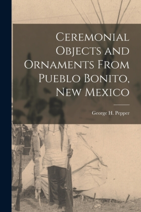 Ceremonial Objects and Ornaments From Pueblo Bonito, New Mexico av Pepper George H (Paperback)