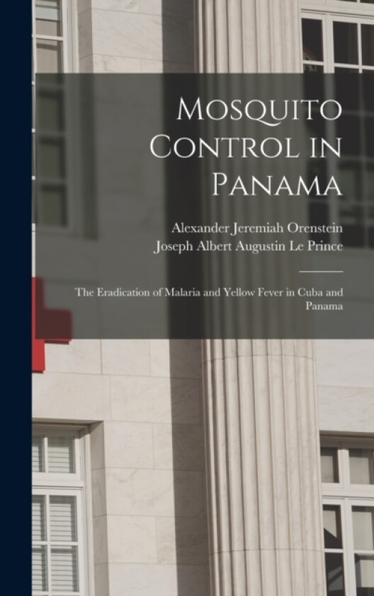 Mosquito Control in Panama; the Eradication of Malaria and Yellow Fever in Cuba and Panama av Joseph Albert Augustin Le Prince, Alexander Jeremiah Orenstein (Hardcover)