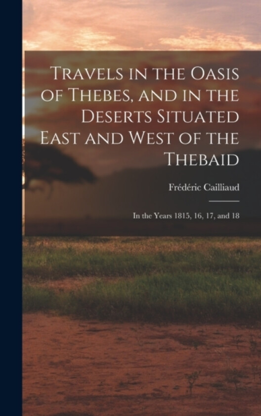Travels in the Oasis of Thebes, and in the Deserts Situated East and West of the Thebaid av Frederic Cailliaud (Hardcover)
