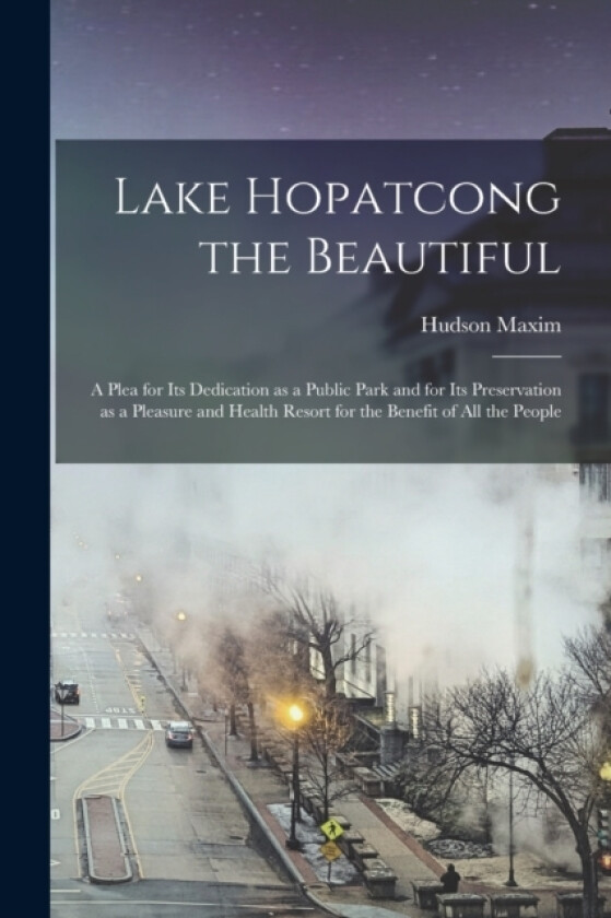 Lake Hopatcong the Beautiful; a Plea for its Dedication as a Public Park and for its Preservation as a Pleasure and Health Resort for the Benefit of all the People av Hudson Maxim (Paperback)