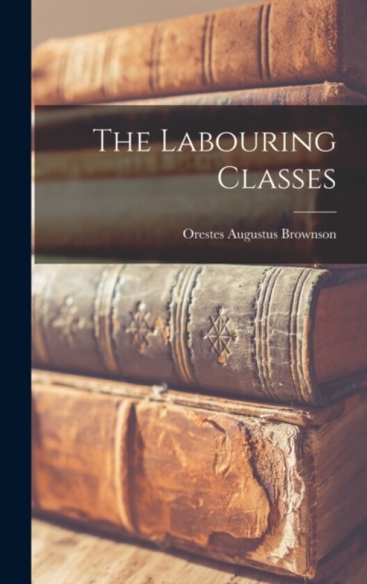 The Labouring Classes av Orestes Augustus Brownson (Hardcover)