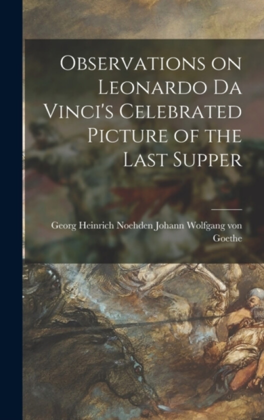 Observations on Leonardo Da Vinci's Celebrated Picture of the Last Supper av Georg Heinrich N Wolfgang Von Goethe (Hardcover)