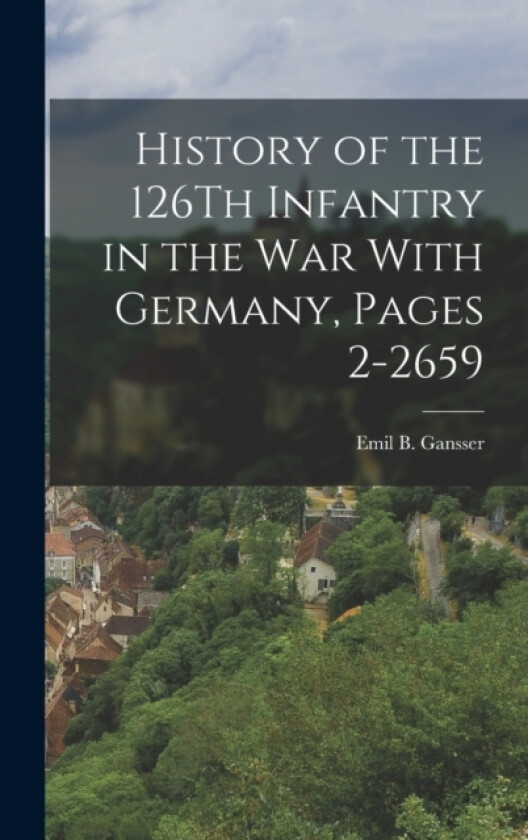 History of the 126Th Infantry in the War With Germany, Pages 2-2659 av Emil B Gansser (Hardcover)