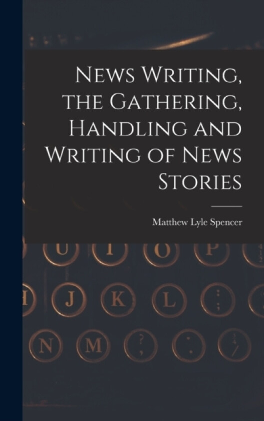 News Writing, the Gathering, Handling and Writing of News Stories av Matthew Lyle Spencer (Hardcover)