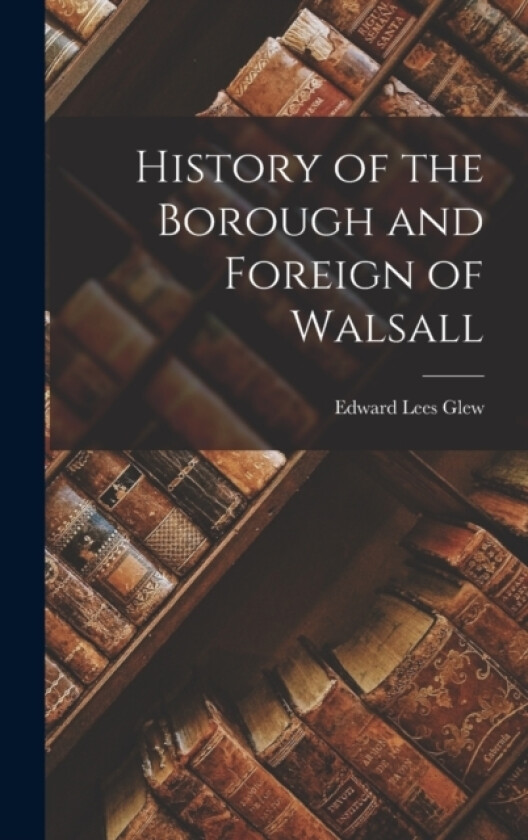 History of the Borough and Foreign of Walsall av Edward Lees Glew (Hardcover)