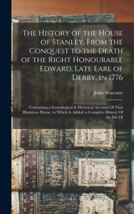 The History of the House of Stanley, From the Conquest to the Death of the Right Honourable Edward, Late Earl of Derby, in 1776 av John Seacome (Hardcover)