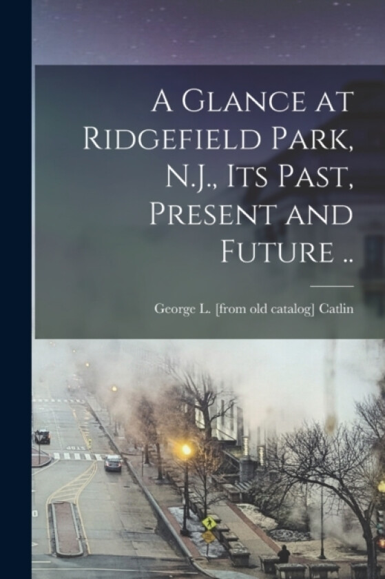 A Glance at Ridgefield Park, N.J., its Past, Present and Future .. av George Lynde Catlin (Paperback)