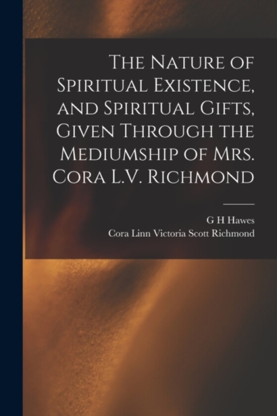The Nature of Spiritual Existence, and Spiritual Gifts, Given Through the Mediumship of Mrs. Cora L.V. Richmond av Cora Linn Victoria Scott Richmond, G H Hawes (Paperback)