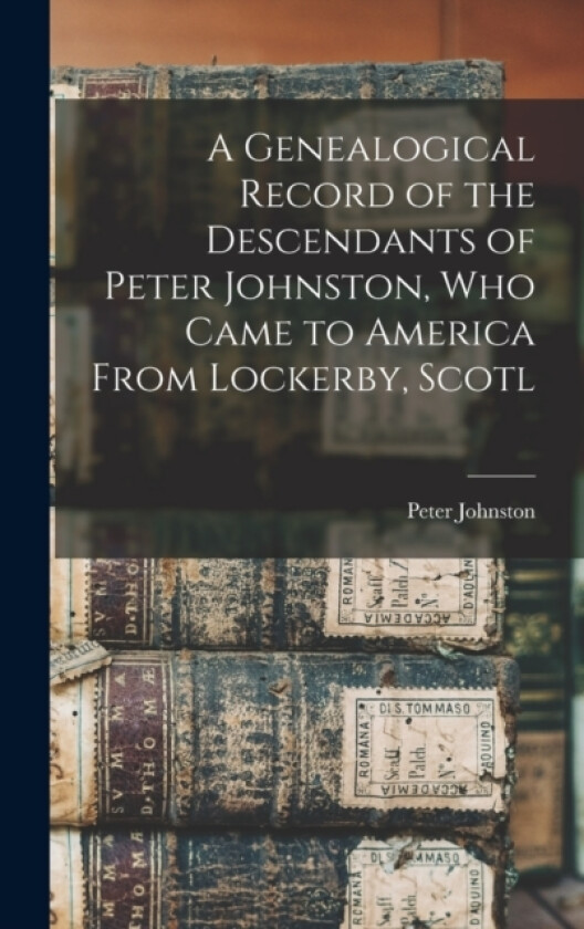 A Genealogical Record of the Descendants of Peter Johnston, who Came to America From Lockerby, Scotl av Peter Johnston (Hardcover)