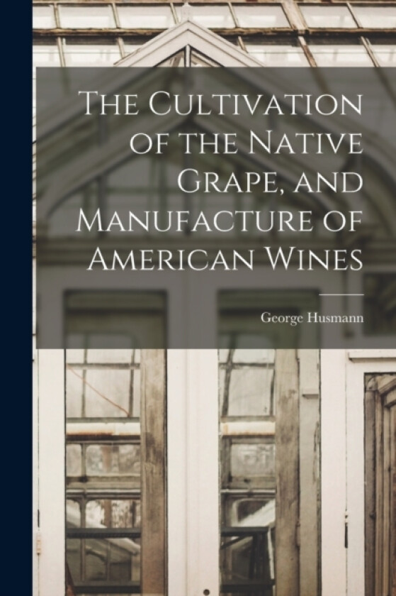 The Cultivation of the Native Grape, and Manufacture of American Wines av George Husmann (Paperback)