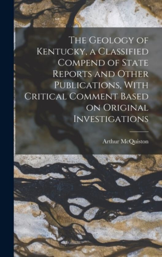 The Geology of Kentucky, a Classified Compend of State Reports and Other Publications, With Critical Comment Based on Original Investigations av Arthur McQuiston 1861-1929 Miller (Hardcover)