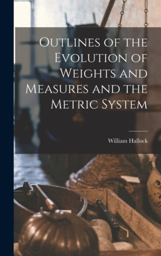 Outlines of the Evolution of Weights and Measures and the Metric System av William Hallock (Hardcover)