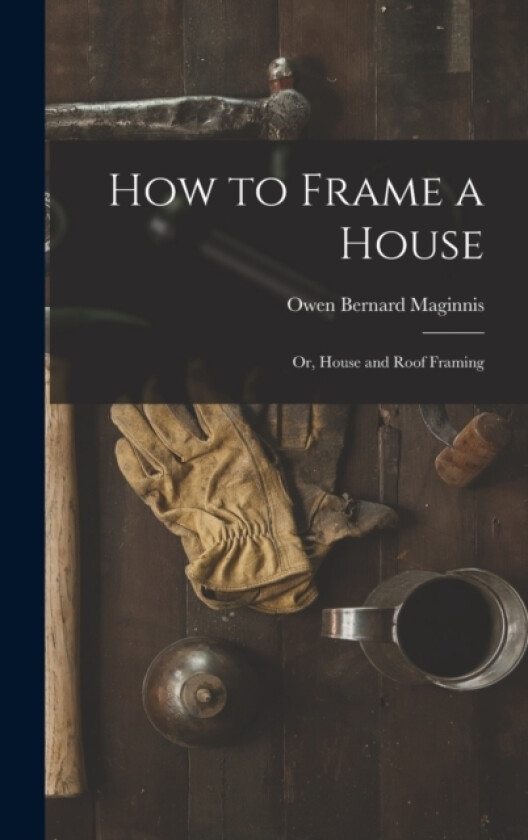 How to Frame a House; or, House and Roof Framing av Owen Bernard Maginnis (Hardcover)
