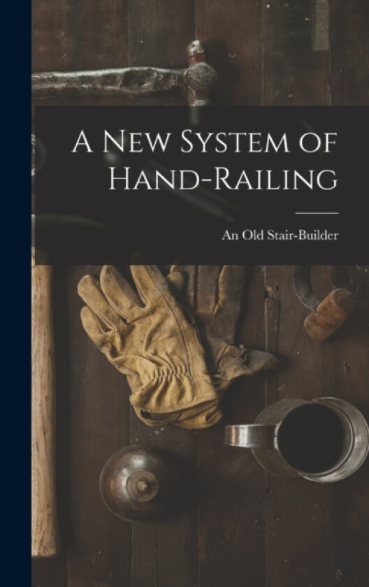 A New System of Hand-Railing av An Old Stair-Builder (Hardcover)