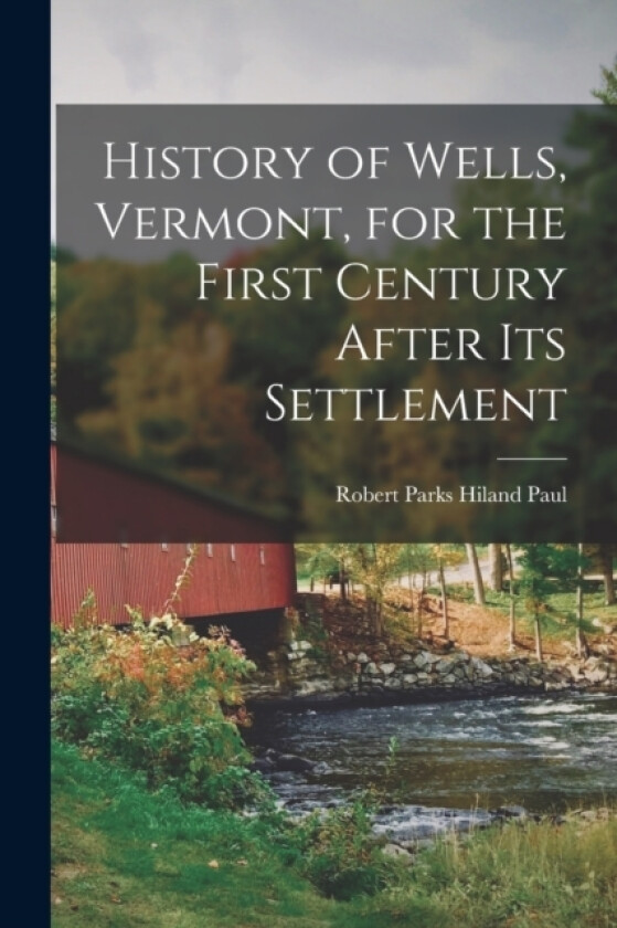 History of Wells, Vermont, for the First Century After Its Settlement av Robert Parks Hiland Paul (Paperback)