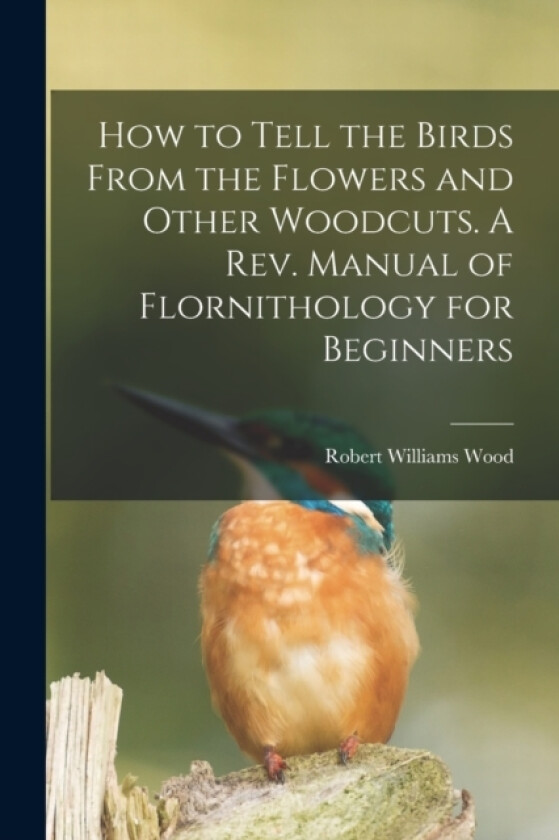 How to Tell the Birds From the Flowers and Other Woodcuts. A rev. Manual of Flornithology for Beginners av Robert Williams Wood (Paperback)