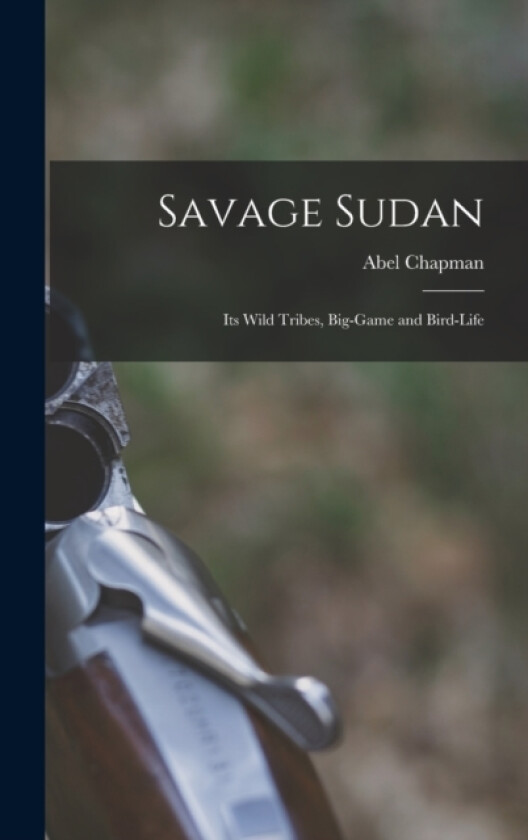 Savage Sudan; its Wild Tribes, Big-game and Bird-life av Abel Chapman (Hardcover)